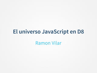 El universo JavaScript en D8
Ramon Vilar
 