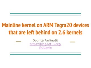 Mainline kernel on ARM Tegra20 devices
that are left behind on 2.6 kernels
Dobrica Pavlinušić
https://blog.rot13.org/
@dpavlin
 