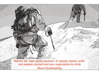 Rethink the ‘data center equation’ of ‘people, planet, proﬁt’
and prepare yourself and your organization to climb

Mount Sustainability.
 