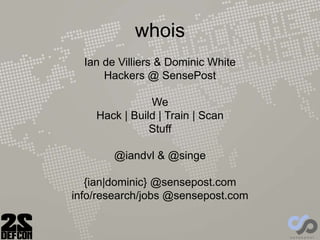 whois
Ian de Villiers & Dominic White
Hackers @ SensePost
We
Hack | Build | Train | Scan
Stuff
@iandvl & @singe
{ian|dominic} @sensepost.com
info/research/jobs @sensepost.com
 