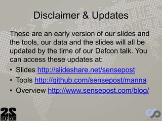 Disclaimer & Updates
These are an early version of our slides and
the tools, our data and the slides will all be
updated by the time of our Defcon talk. You
can access these updates at:
• Slides http://slideshare.net/sensepost
• Tools http://github.com/sensepost/manna
• Overview http://www.sensepost.com/blog/
 