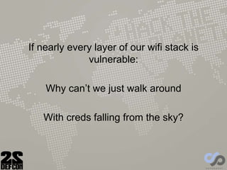 If nearly every layer of our wifi stack is
vulnerable:
Why can’t we just walk around
With creds falling from the sky?
 