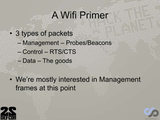 A Wifi Primer
• 3 types of packets
– Management – Probes/Beacons
– Control – RTS/CTS
– Data – The goods
• We’re mostly interested in Management
frames at this point
 