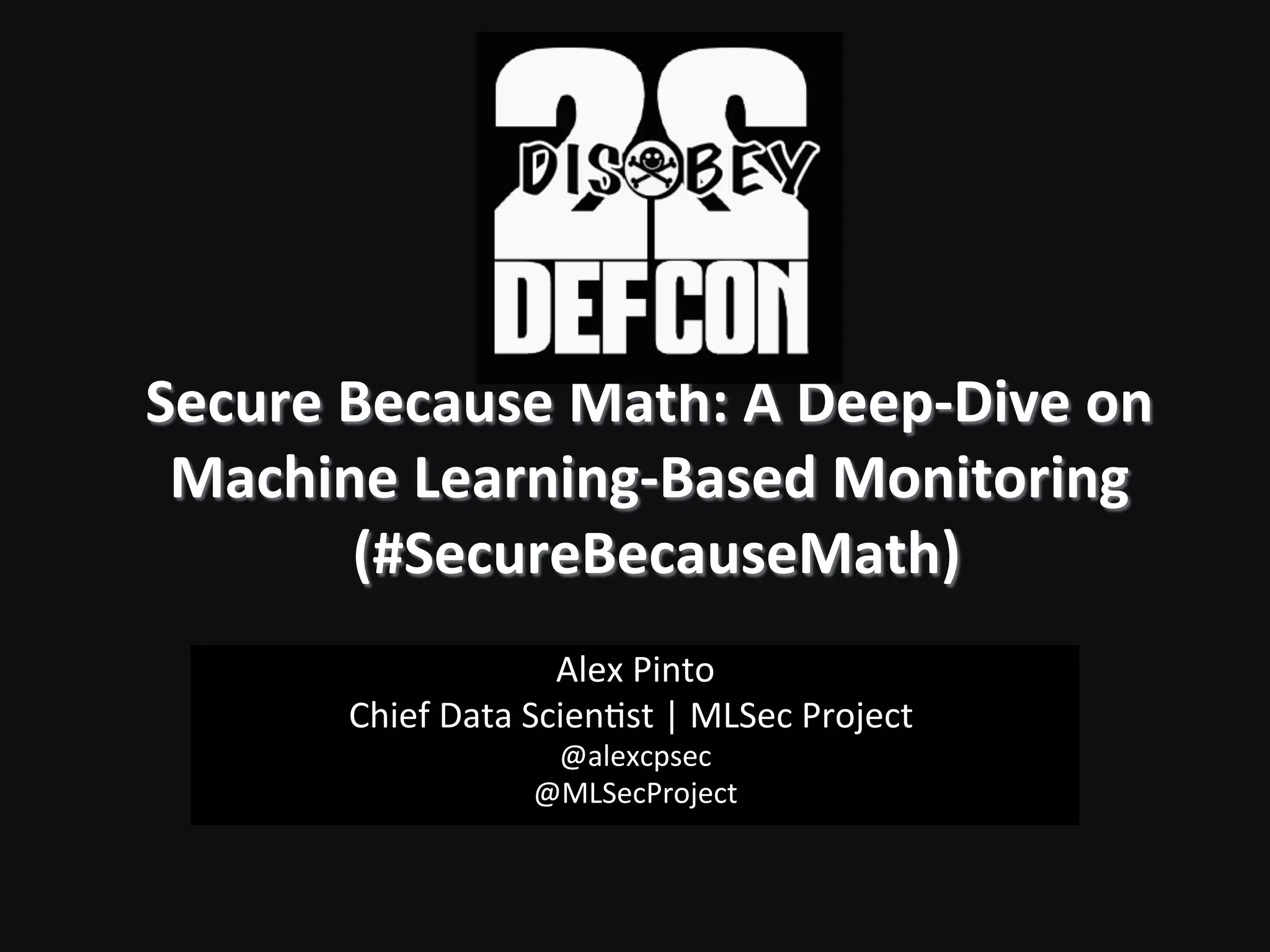 Secure  Because  Math:  A  Deep-­‐Dive  on   Machine  Learning-­‐Based  Monitoring     (#SecureBecauseMath)   Alex  Pinto   Chief  Data  Scien2st  |  MLSec  Project     @alexcpsec   @MLSecProject! 