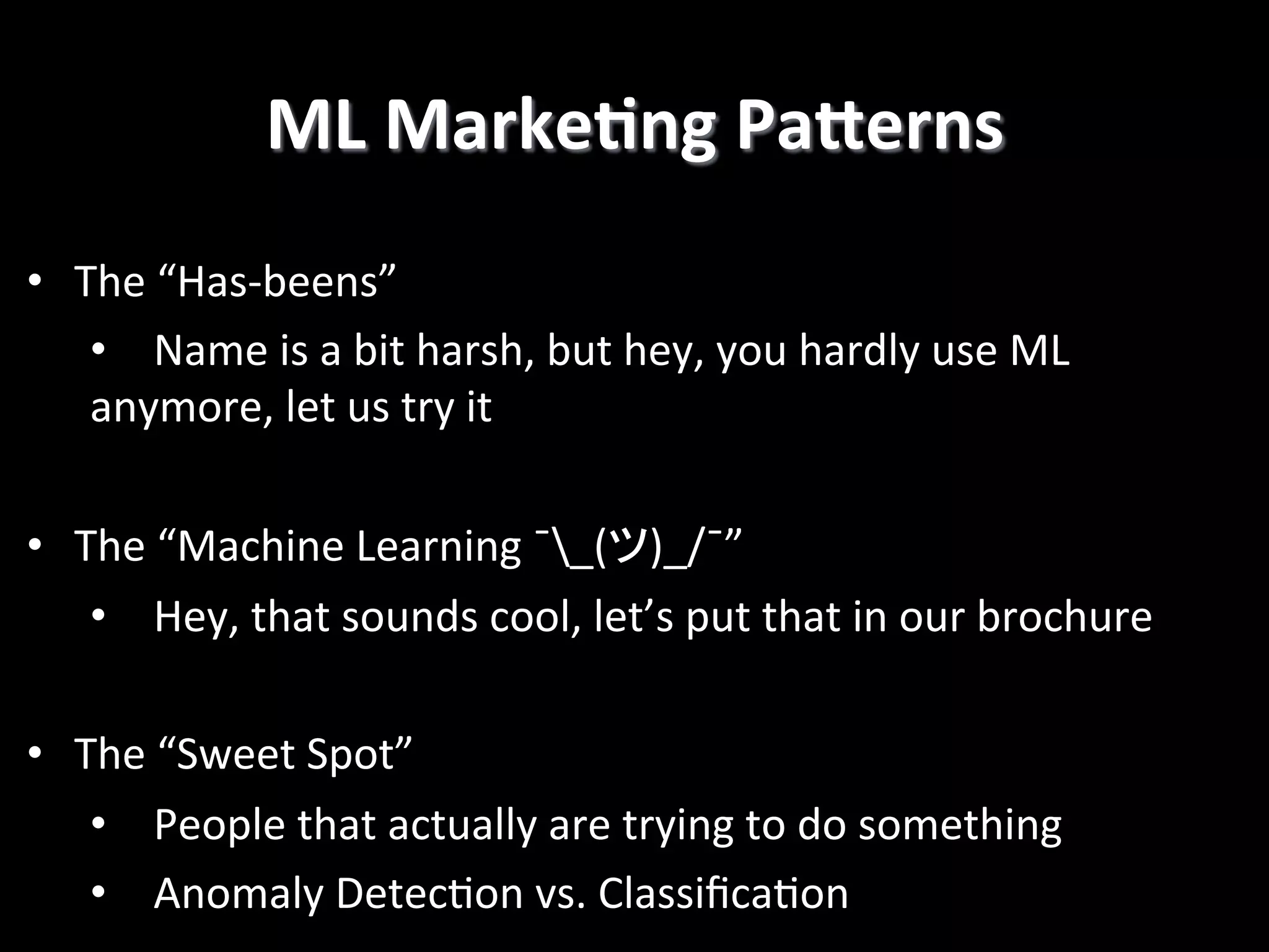 ML  MarkeCng  PaGerns   •  The  “Has-­‐beens”     •  Name  is  a  bit  harsh,  but  hey,  you  hardly  use  ML   anymore,  let  us  try  it   •  The  “Machine  Learning  ¯ˉ_(ツ)_/¯ˉ”   •  Hey,  that  sounds  cool,  let’s  put  that  in  our  brochure   •  The  “Sweet  Spot”   •  People  that  actually  are  trying  to  do  something   •  Anomaly  Detec2on  vs.  Classiﬁca2on   
