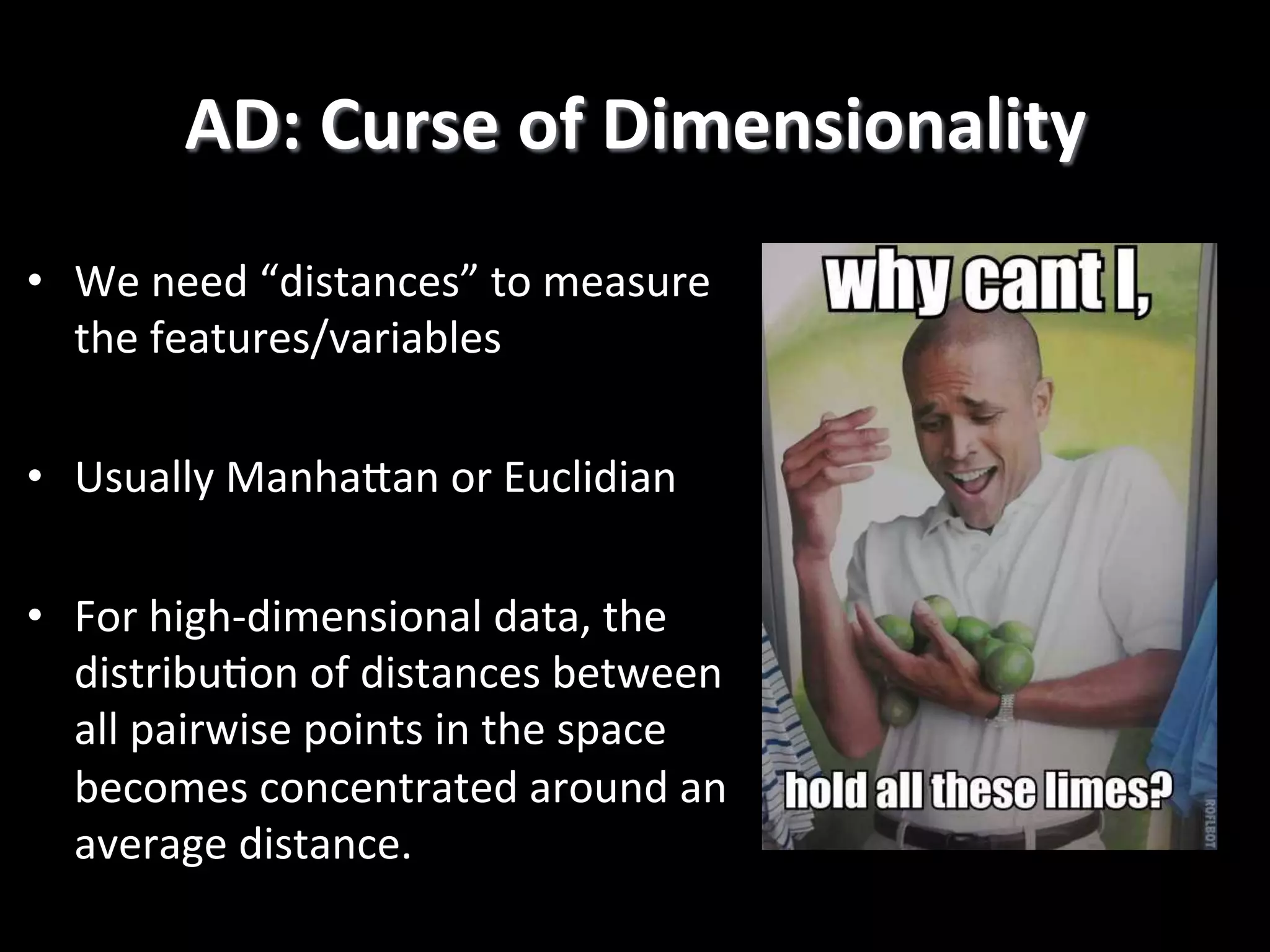 AD:  Curse  of  Dimensionality   •  We  need  “distances”  to  measure   the  features/variables   •  Usually  ManhaPan  or  Euclidian   •  For  high-­‐dimensional  data,  the   distribu2on  of  distances  between   all  pairwise  points  in  the  space   becomes  concentrated  around  an   average  distance.   