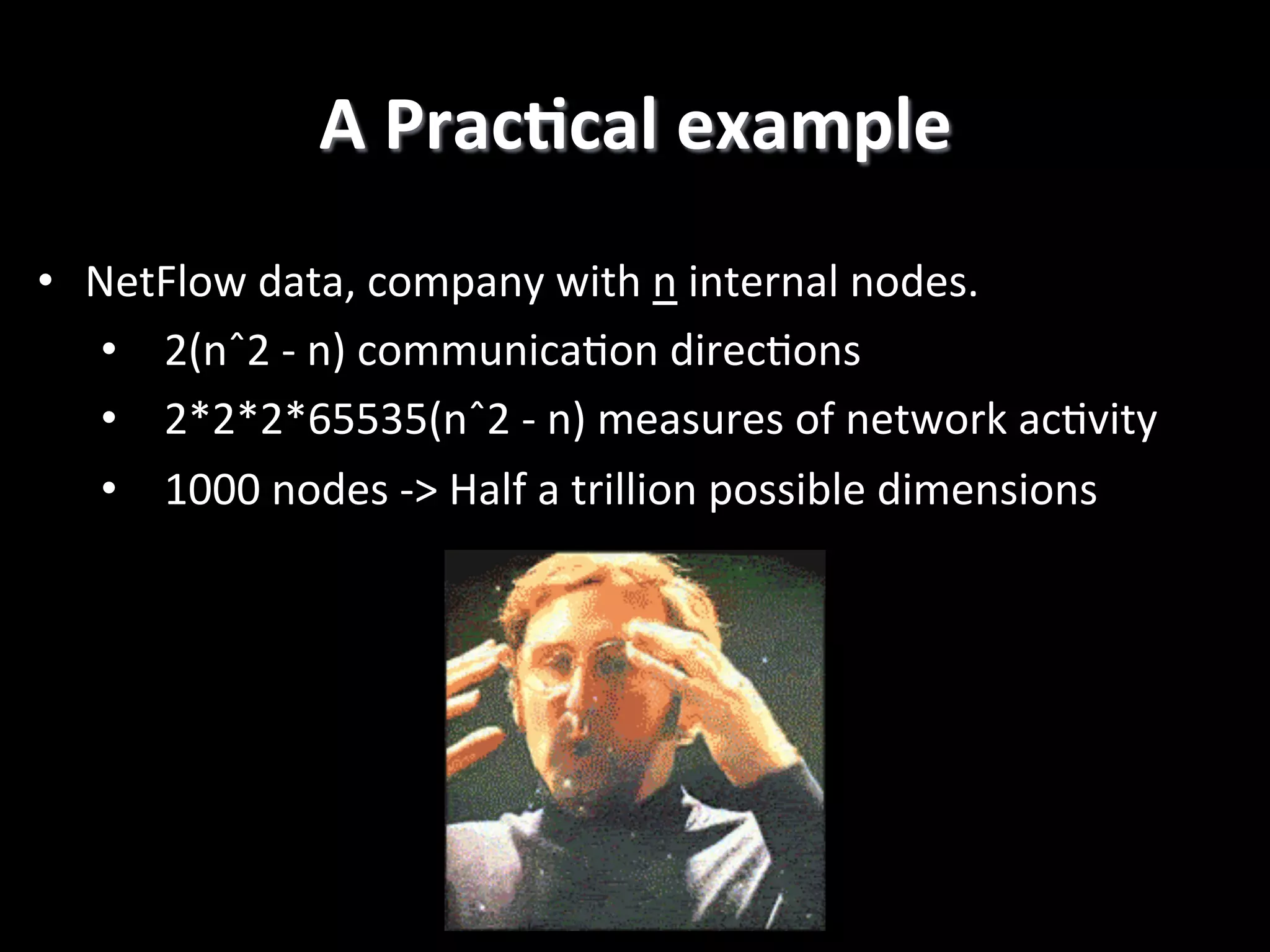 A  PracCcal  example   •  NetFlow  data,  company  with  n  internal  nodes.   •  2(nˆ2  -­‐  n)  communica2on  direc2ons   •  2*2*2*65535(nˆ2  -­‐  n)  measures  of  network  ac2vity   •  1000  nodes  -­‐>  Half  a  trillion  possible  dimensions   