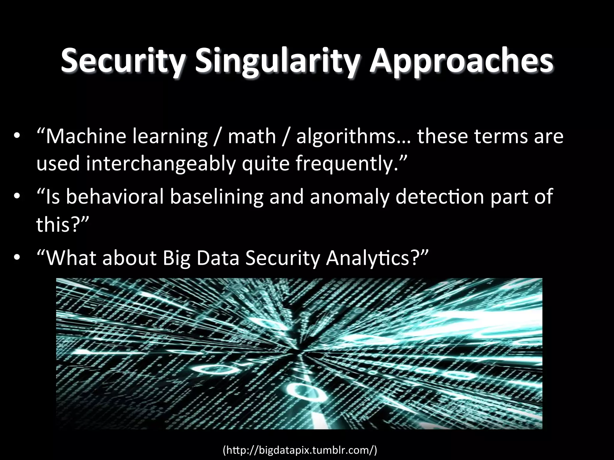 Security  Singularity  Approaches   •  “Machine  learning  /  math  /  algorithms…  these  terms  are   used  interchangeably  quite  frequently.”   •  “Is  behavioral  baselining  and  anomaly  detec2on  part  of   this?”   •  “What  about  Big  Data  Security  Analy2cs?”     (hPp://bigdatapix.tumblr.com/)   