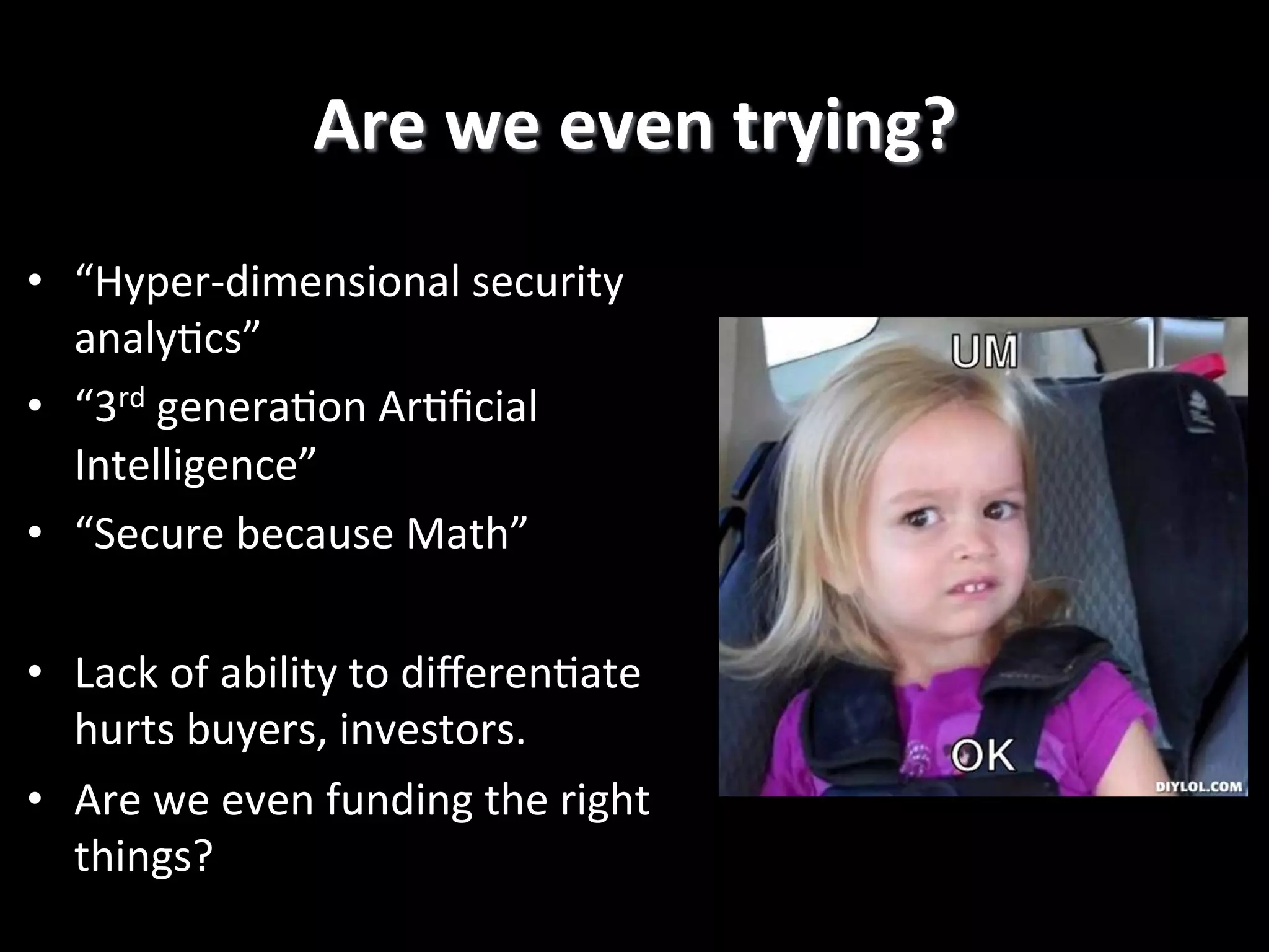 Are  we  even  trying?   •  “Hyper-­‐dimensional  security   analy2cs”   •  “3rd  genera2on  Ar2ﬁcial   Intelligence”   •  “Secure  because  Math”     •  Lack  of  ability  to  diﬀeren2ate   hurts  buyers,  investors.   •  Are  we  even  funding  the  right   things?   