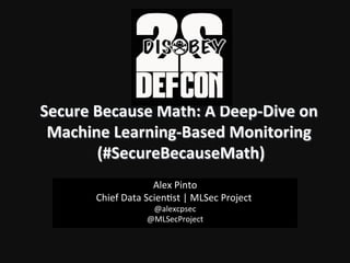 Secure	
  Because	
  Math:	
  A	
  Deep-­‐Dive	
  on	
  
Machine	
  Learning-­‐Based	
  Monitoring	
  	
  
(#SecureBecauseMath)	
  
Alex	
  Pinto	
  
Chief	
  Data	
  Scien2st	
  |	
  MLSec	
  Project	
  	
  
@alexcpsec	
  
@MLSecProject!
 