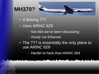 MH370?
● A Boeing 777
● Uses ARINC 629
– Not 664 we've been discussing
– Really not Ethernet
● The 777 is essentially the only plane to
use ARINC 629
– Harder to hack than ARINC 664
 
