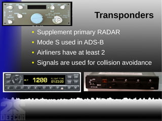 Transponders
● Supplement primary RADAR
● Mode S used in ADS-B
● Airliners have at least 2
● Signals are used for collision avoidance
 