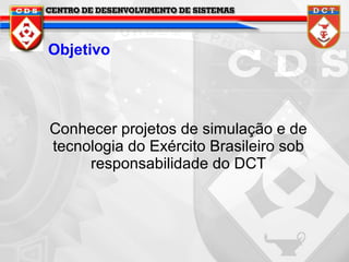 Objetivo

Conhecer projetos de simulação e de
tecnologia do Exército Brasileiro sob
responsabilidade do DCT

 