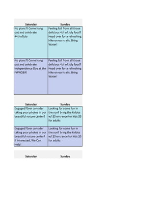 Saturday Sunday
No plans?! Come hang
out and celebrate
#4thofJuly
Feeling full from all those
delicious 4th of July food?
Head over for a refreshing
hike on our trails. Bring
Water!
No plans?! Come hang
out and celebrate
Independence Day at the
FWNC&R!
Feeling full from all those
delicious 4th of July food?
Head over for a refreshing
hike on our trails. Bring
Water!
Saturday Sunday
Engaged?Ever consider
taking your photos in our
beautiful nature center?
Looking for some fun in
the sun? bring the kiddos
w/ $3 entrance for kids $5
for adults
Engaged?Ever consider
taking your photos in our
beautiful nature center?
If interested, We Can
Help!
Looking for some fun in
the sun? bring the kiddos
w/ $3 entrance for kids $5
for adults
Saturday Sunday
 