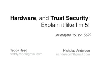 Hardware, and Trust Security:
Explain it like I’m 5!
Teddy Reed
teddy.reed@gmail.com
…or maybe 15, 27, 55??
Nicholas Anderson
nanderson7@gmail.com
 