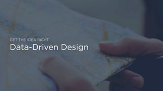 GET THE IDEA RIGHT
Data-Driven Design
 