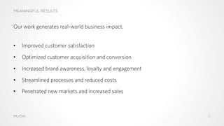 MEANINGFUL RESULTS
MU/DAI
Our work generates real-world business impact.
•  Improved customer satisfaction
•  Optimized customer acquisition and conversion
•  Increased brand awareness, loyalty and engagement
•  Streamlined processes and reduced costs
•  Penetrated new markets and increased sales
16
 