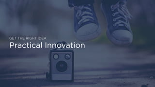 GET THE RIGHT IDEA
Practical Innovation
 