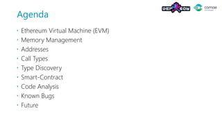 Agenda
 Ethereum Virtual Machine (EVM)
 Memory Management
 Addresses
 Call Types
 Type Discovery
 Smart-Contract
 Code Analysis
 Known Bugs
 Future
 