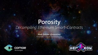 Porosity
Decompiling Ethereum Smart-Contracts
Matt Suiche (@msuiche)
Founder, Comae Technologies
m@comae.io
 