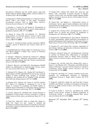Research Journal of Biotechnology Vol. 10 (7) July (2015)
Res. J. Biotech
113
Sacculiferum (Alliaceae) and the related species using Inter
Simple Sequence Repeat (ISSR) markers, Botanical Bulletin of
Academia Sinica, 43, 63-68 (2002)
8. Ganjewala D., RAPD Characterization of 3 Selected Cultivars
OD-19, GRL-1 and Krishna of East Indian Lemongrass
(Cymbopogon flexuosus Nees ex Steud) Wats, American-
Eurasian Journal of Botany, 1, 53-57 (2008)
9. Gonzalez A., Coulson M. and Brettell R., Development of
DNA markers for characterization of closely related grapevine
germplasm, Euphytica, 101, 117-125 (2002)
10. Huang H., Layne D.R. and Kubisiak T.L., Molecular
characterization of cultivated pawpaw (Asimina triloba) using
RAPD markers, Journal of  American Society of Horticulture
Science, 128, 85-93 (2003)
11. Husain A., Essential oil plants and their cultivation CIMAP,
Lucknow, Journal of Medicinal and Aromatic Plants, 25, 5-7
(1994)
12. Jagadishchandra K.S., Recent studies on Cymbopogon species
with special reference to Indian Taxa, Journal of Plantation
Crops, 3, 1–5 (1975)
13. Kasaian J., Behravan J., Hassany M., Emami S.A., Shahriari
F. and Khayyat M.H., Molecular characterization and RAPD
analysis of Juniperus species from Iran, Genetics and Molecular
Research, 10, 1069–1074 (2011)
14. Khan S., Mirza K.J. and Abdin M.Z., Development of RAPD
markers for authentication of medicinal plant Cuscuta reflexa,
Eur Asia Journal of Bio Sciences, 4, 1–7 (2010)
15. Khanuja S.P.S., Shasany A.K., Darokar M.P. and Kumar S.,
Rapid isolation of PCR amplifiable DNA from the dry and fresh
samples of plants producing large amounts of secondary
metabolites and essential oils by modified CTAB procedure,
Plant Molecular Biology Reporter, 17, 74-17 (1999)
16. Khanuja S.P.S., Shasany A.K., Pawar A., Lal R.K., Darokar
M.P., Naqvi A.A., Rajkumar S., Sundaresan V., Lal N. and
Kumar S., Essential oil constituents and RAPD markers to
establish species relationship in Cymbopogon Spreng, (Poaceae),
Biochemical Systematics and Ecology, 33, 171–186 (2005)
17. Lal R.K., Sharma J.R. and Mishra H.O., Genetic Diversity in
Germplasm of Vetiver Grass, Vetiveria zizanioides (L.) Nash ex
Small, Journal of Herbs Spices and Medicinal Plants, 5, 77– 84
(1997)
18. Patra N.K., Singh H.P., Kalra A., Singh H.B., Mengi N.,
Singh V.R., Naqvi A.A. and Kumar S., Isolation and
development of geraniol rich selection of citronella (Cymbopogon
winterianus), Journal of Medicinal and Aromatic Plant Sciences,
10, 672-676 (1997)
19. Pomper K.W., Crabtree S.B., Brown S.P., Jones S.C. and
Bonney T.M., Assessment of genetic diversity of Pawpaw
(Asimina Triloba) culti- vars with Inter Simple Sequence Repeat
markers, Journal of American Society of Horticultural Sciences,
128, 521-525 (2003)
20. Prasad M.P. and Shekhar S., Antimicrobial activity of
Cymbopogon Species against human pathogens and molecular
characterization by RAPD markers, Asian Journal of Biology and
Life Sciences, 2, 13-18 (2013)
21. Sangwan N.S., Farooqi A.H.A. and Sangwan R.S., Effect of
drought stress on growth and essential oil metabolism in
lemongrasses, New Phytologist, 128, 173-179 (1994)
22. Sangwan R.S., Singh-Sangwan N. and Luthra R., Metabolism
of acyclic monoterpenes: partial purification and properties of
geraniol dehydrogenase from lemongrass (Cymbopogon felxuosus
Stapf.) leaves, Journal of Plant Physiology, 142, 129-134 (1993)
23. Sangwan S.C. and Croteau R.B., Genomic organization of
plant terpene synthases and molecular evolutionary implications,
Genetics, 158, 811-832 (2001)
24. Sarma A., Sarma H., Sarma T.C. and Handique K., Screening
of essential oil obtained from inflorescence of lemongrass
[Cymbopogon flexuosus (Nees ex Steud.) Wats] accessions,
Indian Journal of Natural Products and Resources, 2, 236-241
(2011)
25. Shasany A.K., Lal R.K., Patra N.K., Darokar M.P., Garg A.,
Kumar S. and Khanuja S.P.S., Phenotypic and RAPD diversity
among Cymbopogon winterianus Jowitt accessions in relation to
Cymbopogon nardus Rendle, Genetic Resources and Crop
Evolution, 47, 553-559 (2000)
26. Singh O.P. and Singh T.P., Genetic variability among some
genotypes for morphological characters in lemongrass
(Cymbopogon flexuosus L. Stapf), Indian Perfumer, 43, 35-36
(1999)
27. Singh S.P., Singh H.P., Singh A.K. and Tiwari R.K., Genetic
variability and character association in lemongrass (Cymbopogon
flexuosus L. Stapf), Journal of Spices and Aromatic Crops, 14,
155-157 (2005)
28. Verma N., Koche V., Tiwari K.L. and Mishra S.K., RAPD
analysis reveals genetic variation in different populations of
Trichodesma indicum – A perennial medicinal herb, African
Journal of Botany, 8, 4333–4338 (2009).
(Received 10th
December 2014, accepted 28th
January
2015)
*****
 
