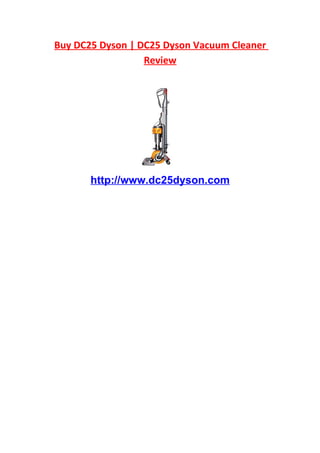 Buy DC25 Dyson | DC25 Dyson Vacuum Cleaner
                  Review




       http://www.dc25dyson.com
 