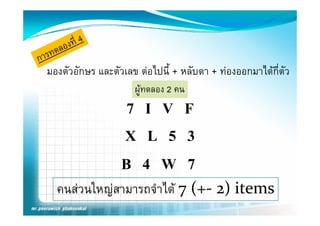 มองตัวอักษร และตัวเลข ตอไปนี้ + หลับตา + ทองออกมาไดกี่ตัว
                     ผูทดลอง 2 คน
                   7 I V F
                  X L 5 3
                  B 4 W 7
  คนสวนใหญสามารถจาได 7 (+
  คนสวนใหญสามารถจําได 7 (+‐ 2) items
 
