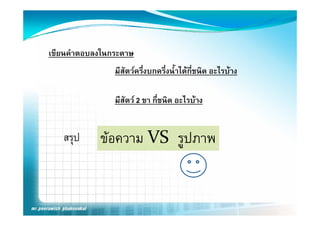 เขียนคําตอบลงในกระดาษ
                มีสัตวครึ่งบกครึ่งน้ําไดกี่ชนิด อะไรบาง

                มีสัตว 2 ขา กี่ชนิด อะไรบาง


   สรุป
   สรป      ขอความ VS  รูปภาพ
            ขอความ VS  รปภาพ
 