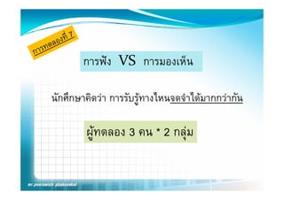 การฟง VS  การมองเห็น

นกศกษาคดวา การรบรู างไหนจดจาไดมากกวากน
นักศึกษาคิดวา การรับรทางไหนจดจําไดมากกวากัน

        ผูทดลอง 3 คน * 2 กลุม
 