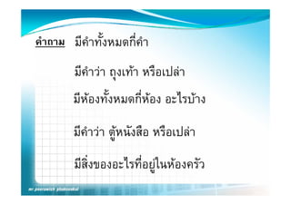 คําถาม มีคําทั้งหมดกี่คํา

        มีคําวา ถุงเทา หรือเปลา
                   ุ
        มหองทงหมดกหอง อะไรบาง
        มีหองทั้งหมดกี่หอง อะไรบาง
        มีีคําวา ตูหนัังสือ หรือเปลา
                            ื ื
        มีสงของอะไรที่อยูในหองครัว
           ิ่             ู
 