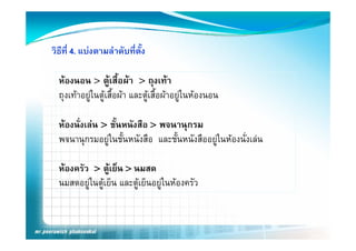 วิธีที่ 4. แบงตามลําดับที่ต้ง
                             ั

  หองนอน > ตูเสื้อผา > ถุงเทา
  ถุงเทาอยู นตู สอผา และตู สื้อผาอย นหองนอน
  ถงเทาอยในตเสื้อผา และตเสอผาอยูในหองนอน

  หองนงเลน ชนหนงสอ พจนานุกรม
  หองนั่งเลน > ชั้นหนังสือ > พจนานกรม
  พจนานุกรมอยูในชั้นหนังสือ และชั้นหนังสืออยูในหองนั่งเลน

  หองครัว > ตูเย็น > นมสด
  นมสดอยู นตู ยน และต ยนอยู นหองครว
  นมสดอยในตเย็น และตูเย็นอยในหองครัว
 