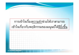 การเขาใจเรองความจาชวยใหเราสามารถ
  การเขาใจเรื่องความจําชวยใหเราสามารถ
เขาใจเกยวกบพฤตกรรมของมนุษยไดดยงขน
เขาใจเกี่ยวกับพฤติกรรมของมนษยไดดียิ่งขึ้น
 