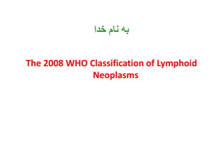‫خدا‬ ‫نام‬ ‫به‬
The 2008 WHO Classification of Lymphoid
Neoplasms
 