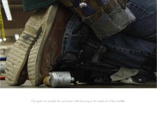 My goal is to recreate the work boot while focusing on the needs of a Floor Installer.
 