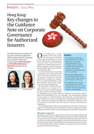 Insights – Legal page
82 Asia Insurance Review December 2016
O
n 7 October 2016, a revised
Guidance Note on the Corpo-
rate Governance of Authorized
Insurers (Revised GN10) was issued
by the Office of the Commissioner of
Insurance (OCI). The Revised GN10
replaces the Guidance Note on the Cor-
porate Governance Code for Authorized
Insurers (GN10) which came into effect
on 1 September 2003.
It sets out the minimum standards
of corporate governance that the OCI
expects of insurers authorised to carry
on insurance business in and from
Hong Kong, including the composi-
tion, role and responsibilities of the
board; internal controls; and compli-
ance with laws and regulations.
Revised GN10 will generally be-
come effective on 1 January 2017.
There is a one-year transitional period
for the increased minimum number
of independent non-executive directors (INEDs), remuneration require-
ments and establishment of a risk committee. The requirements relating
to “key persons in control functions” (Key Persons), a concept familiar in
other jurisdictions and to be introduced in Hong Kong under the Insur-
ance Companies (Amendment) Ordinance (Amendment Ordinance) will
necessarily not take effect until the relevant statutory provisions have
commenced.
Revised GN10 largely reflects the International Association of Insurance
Supervisors’ (IAIS) Insurance Core Principles 7 and 8 on corporate governance
and internal control systems and risk management frameworks, respectively.
Who does it apply to?
The OCI has expanded the range of insurers which must comply with Revised
GN10. Broadly, this captures all Hong Kong-incorporated insurers authorised
to carry on insurance business in and from Hong Kong other than those in
run-off. The run-off exemption applies to long term insurers that have ceased
new business and whose renewal business annual gross premium income is
less than HK$20 million (US$2.5 million) and all general insurers that have
ceased new and renewal business.
The Office of the Commissioner of
Insurance (OCI) has updated the
2002 Guidance Note on Corporate
Governance for Authorized
Insurers (GN10). Ms Joyce Chan
and Ms Gillian Morrissey of
Clyde & Co explain the key
changes.
Ms Joyce Chan Ms Gillian Morrissey
Hong Kong:
Key changes to
the Guidance
Note on Corporate
Governance
for Authorized
Insurers
Highlights
•	Revised GN10 will generally
become effective on 1 January
2017. There is a one-year
transitional period for the
increased minimum number
of independent non-executive
directors, remuneration
requirements and establishment
of a risk committee;
•	Revised GN10 largely reflects
the International Association of
Insurance Supervisors’ Insurance
Core Principles 7 and 8; and
•	The regulator’s prior consent
for the appointment of senior
executives who carry out “control
functions” of insurers (other than
captives) will be required.
Insights-LegalPage-Dec2016.indd 82 24/11/2016 10:34:21 AM
 