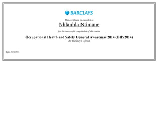 This certificate is awarded to
Nhlanhla Ntimane
for the successful completion of the course
Occupational Health and Safety General Awareness 2014 (OHS2014)
By Barclays Africa
Date: 01/12/2015
 
