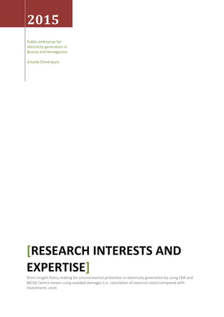 2015
Public enterprise for
electricity generation in
Bosnia and Herzegovina
Zinaida Dimitrijevic
RESEARCH INTERESTS AND[
EXPERTISE]
Short insight-Policy making for environmental protection in electricity generation by using CBA and
MCDA (which means using avoided damages (i.e. calculation of external costs) compared with
investments costs
 