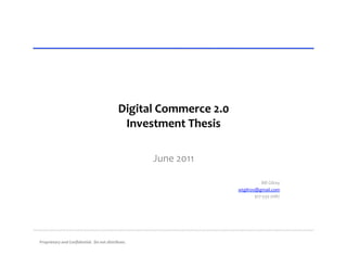 Digital	
  Commerce	
  2.0	
  
                                                                Investment	
  Thesis	
  

                                                                         June	
  2011	
  

                                                                                                            Bill	
  Gilroy	
  
                                                                                                wtgilroy@gmail.com	
  
                                                                                                        917-­‐533-­‐7087	
  




Proprietary	
  and	
  Conﬁdential.	
  	
  Do	
  not	
  distribute.	
  
 