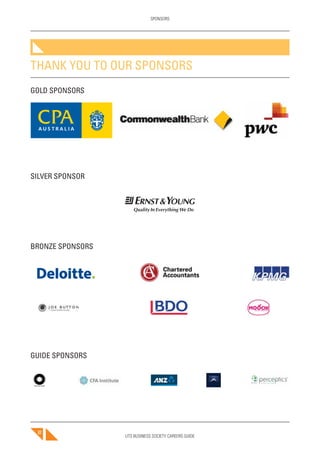 UTS BUSINESS SOCIETY CAREERS GUIDE
SPONSORS
82
THANK YOU TO OUR SPONSORS
GOLD SPONSORS
SILVER SPONSOR
BRONZE SPONSORS
GUIDE SPONSORS
 