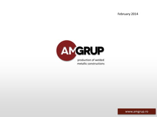 www.amgrup.ro
production of welded
metallic constructions
February 2014
www.amgrup.ro
 