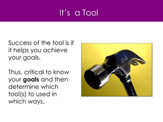It’s  a Tool Success of the tool is if it helps you achieve your goals. Thus, critical to know your  goals  and then determine which tool(s) to used in which ways. 
