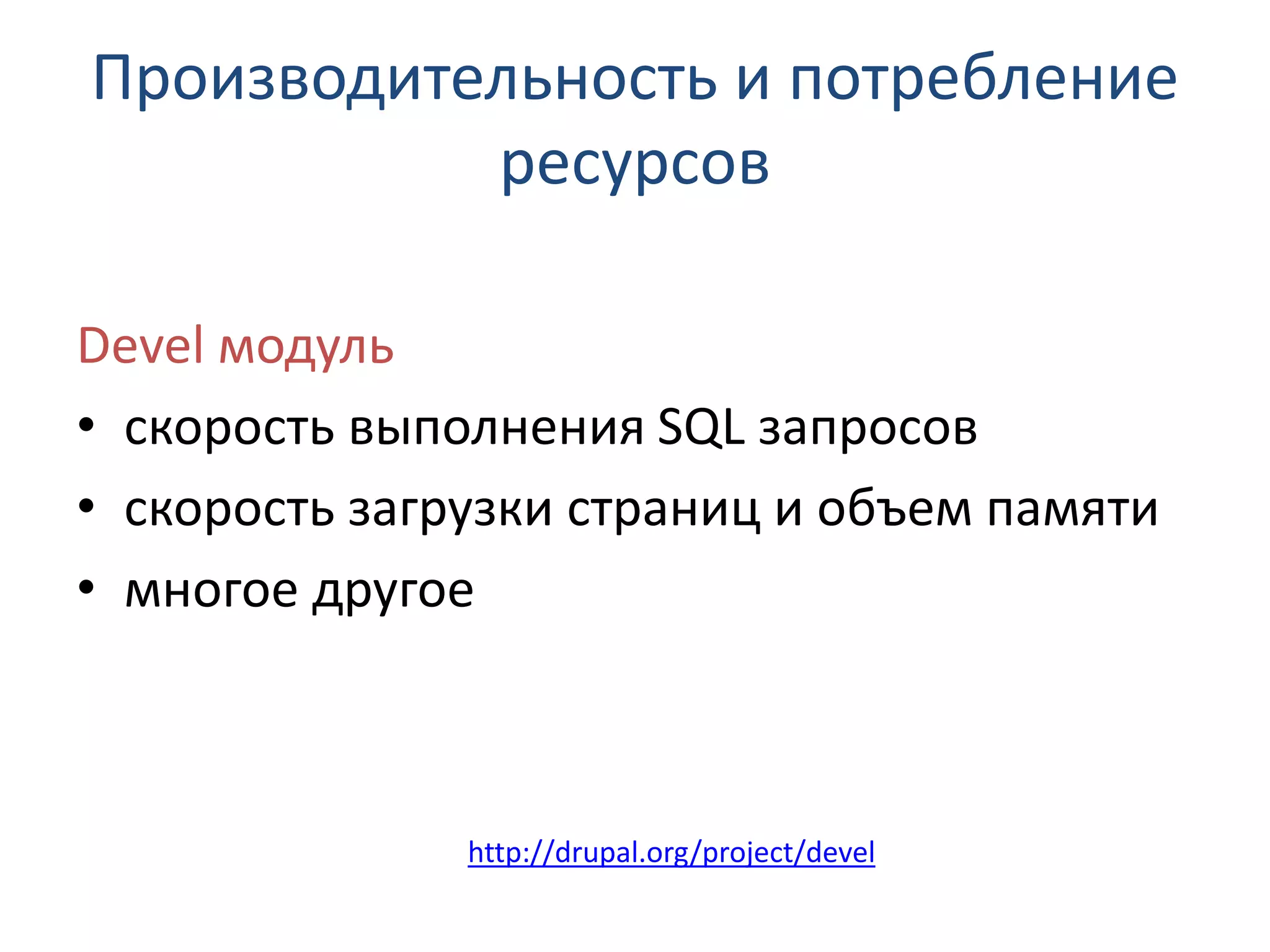 Производительность и потребление ресурсов Devel модуль • скорость выполнения SQL запросов • скорость загрузки страниц и объем памяти • многое другое http://drupal.org/project/devel 