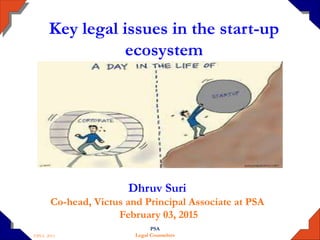 ©PSA 2015
PSA
Legal Counselors
Key legal issues in the start-up
ecosystem
Dhruv Suri
Co-head, Victus and Principal Associate at PSA
February 03, 2015
 