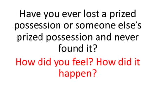 Have you ever lost a prized
possession or someone else’s
prized possession and never
found it?
How did you feel? How did it
happen?
 