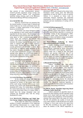 Priya, Satyesh Sharan Singh, Mukesh Kumar, Rohini Saxena / International Journal of
      Engineering Research and Applications (IJERA) ISSN: 2248-9622 www.ijera.com
                      Vol. 3, Issue 1, January -February 2013, pp.712-719
that consists of data communication process.              determined. MS-Leach is based on the critical value.
LEACH provides significant energy savings and             Simulation results clearly show that MS-Leach
prolonged network lifetime over conventional              outperforms at most by 200% in term of network
multihop routing schemes, such as the Minimum             lifetime. It is proposed as future work its
Transmission Energy (MTE)[2] routing protocol.            relationship between multi-hop and single-hop
                                                          transmissions will be analyzed in-depth in various
2.1.1 LEACH-C [5]                                         protocols and new mechanisms of routing will be
          However, LEACH does not guarantee that          developed.
the desired number of cluster heads is selected and
cluster heads are not evenly positioned across the
network. A further improvement of this protocol           2.1.5 LEACH-Heterogeneous [7]
known as LEACH-C[4].                                                In this paper, LEACH-HPR introduced an
          In LEACH-C, the cluster formation is done       energy efficient cluster head election method and
at the beginning of each round using a centralized        using the improved Prim algorithm to construct an
algorithm by the base station. The base station uses      inter-cluster routing in the heterogeneous WSN.
the information received from each node during the        Simulation results show LEACH-HPR is more
setup phase to find a predetermined number of             efficient to reduce and balance energy consumption
cluster heads and configures the network into             and hence enhance the lifetime of WSN
clusters. The cluster groupings are then chosen to
minimize the energy required for non-cluster head         2.2 Power-Efficient Gathering in Sensor
nodes to transmit their data to their respective          Information Systems [PEGASIS][8]
cluster heads. Results in[4] have shown that the                   Another clustering protocol which aims to
overall performance of LEACH-C is better than             enhance the network lifetime is (PEGASIS)[5].
LEACH due to improved cluster formation by the            Power-Efficient Gathering in Sensor Information
base station. Moreover, the number of cluster heads       Systems (PEGASIS) uses a greedy algorithm to
in each round of LEACH-C is equal to the desired          organize nodes into a chain, so that each node
optimal value, whereas for LEACH the number of            transmits and receives from only one of its
cluster heads varies from round to round due to the       neighbors. In each round, a randomly chosen node
lack of global coordination among nodes.                  from the chain will transmit the aggregated data to
                                                          the base station and reduce the number of nodes that
2.1.2 LEACH-Fixed on of cluster[6]                        communicate directly with the base station.
          LEACH-F is an algorithm in which the
number of clusters will be fixed throughout the           2.3Hausdroff Clustering [16]
network lifetime and the cluster heads rotated within              Authors considered that, once cluster
its clusters. Long term phase of LEACH-F is               formations take place it’s remaining same
identical to that of LEACH. LEACH-F have some             throughout the network lifetime. This algorithm
limitation because it may or may not be provided          maximizes the lifetime of each cluster in order to
energy saving and this protocol does not provide the      increase the life time of the system. Cluster life time
flexibility to sensor nodes mobility or sensor nodes      can be enhanced by rotating the role of cluster heads
being removed or added from the sensor networks           (CHs) among the nodes in the cluster. Cluster heads
                                                          selection basically based on the residual energy of
2.1.3 LEACH-Energy Threshold [6]                          the sensor nodes and it also used the proximity of
          In this cluster will change only when one       neighbors as a secondary criterion for enhancing
of the following conditions is satisfied: first, Energy   energy efficiency and further prolong the network
consumed by anyone of the cluster head nodes              lifetime. The Hausdroff clustering algorithm is
(CHs) reach energy threshold (ET) in one round.           equally applicable for both uniform and nonuniform
Second, every sensor node should know the energy          sensor node initial energy distribution.
threshold (ET) value. If in initial phase, anyone of
the cluster head nodes dies. If any sensor node acts      2.4 PDCH: Pegasis Algorithm Improving Based
as a cluster head node (CHs) in a certain round, it       on Double Cluster Head [20]
should have the energy dissipated value and                        Authors proposed an algorithm based on
compares the dissipated value with the energy             hierarchical chain topology and this algorithm using
threshold (ET) value.                                     bottom level cluster head and super level cluster
                                                          head to improve the load balance. In the hierarchical
2.1.4 MS-LEACH [Multi-hop and Single hop-                 structure, base station (BS) is the center of a circle.
Low Energy Adaptive Clustering Hierarchy][6]              The BS will predefine the number of levels and
         In this paper the authors have analyzed the      every node's distance to BS decided the level which
problem of energy consumption of the single-hop           it belongs to. Every node receives the signal from
and multi-hop transmissions in a single cluster.          the BS, then according to the signal strength to
Finally a critical value of the cluster area size is      detect the distance to BS. PDCH outperform to



                                                                                                 713 | P a g e
 