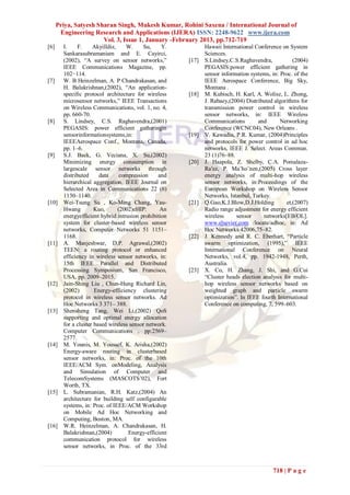 Priya, Satyesh Sharan Singh, Mukesh Kumar, Rohini Saxena / International Journal of
       Engineering Research and Applications (IJERA) ISSN: 2248-9622 www.ijera.com
                       Vol. 3, Issue 1, January -February 2013, pp.712-719
[6]     I.     F.    Akyilldiz,    W.     Su,     Y.          Hawaii International Conference on System
        Sankarasubramaniam and E. Cayirci,                    Sciences.
        (2002), “A survey on sensor networks,”         [17]   S.Lindsey,C.S.Raghavendra,           (2004)
        IEEE Communications Magazine, pp.                     PEGASIS:power efficient gathering in
        102−114.                                              sensor information systems, in: Proc. of the
[7]     W. B Heinzelman, A. P Chandrakasan, and               IEEE Aerospace Conference, Big Sky,
        H. Balakrishnan,(2002), “An application-              Montana .
        specific protocol architecture for wireless    [18]   M. Kubisch, H. Karl, A. Wolisz, L. Zhong,
        microsensor networks,” IEEE Transactions              J. Rabaey,(2004) Distributed algorithms for
        on Wireless Communications, vol. 1, no. 4,            transmission power control in wireless
        pp. 660-70.                                           sensor networks, in: IEEE Wireless
[8]     S. Lindsey, C.S. Raghavendra,(2001)                   Communications        and       Networking
        PEGASIS: power efficient gatheringin                  Conference (WCNC04), New Orleans .
        sensorinformationsystems,in:                   [19]   V. Kawadia, P.R. Kumar, (2004)Principles
        IEEEAerospace Conf., Montana, Canada,                 and protocols for power control in ad hoc
        pp. 1–6.                                              networks, IEEE J. Select. Areas Commun.
[9]     S.J. Baek, G. Veciana, X. Su,(2002)                   23 (1)76–88.
        Minimizing energy consumption in               [20]   J. Haapola, Z. Shelby, C.A. Pomalaza-
        largescale sensor networks through                    Ra′ez, P. Ma¨ho¨nen,(2005) Cross layer
        distributed     data     compression    and           energy analysis of multi-hop wireless
        hierarchical aggregation, IEEE Journal on             sensor networks, in:Proceedings of the
        Selected Area in Communications 22 (6)                European Workshop on Wireless Sensor
        1130–1140.                                            Networks, Istanbul, Turkey.
[10]    Wei-Tsung Su , Ko-Ming Chang, Yau-             [21]   Q.Gao,K.J.Blow,D.J.Holding        et,(2007)
        Hwang         Kuo,      (2002)eHIP:      An           Radio range adjustment for energy efficient
        energyefficient hybrid intrusion prohibition          wireless     sensor     networks[EB/OL].
        system for cluster-based wireless sensor              www.elsevier.com /locate/adhoc, in: Ad
        networks, Computer Networks 51 1151–                  Hoc Networks 42006,75–82.
        1168.                                          [22]   J. Kennedy and R. C. Eberhart, “Particle
[11]    A. Manjeshwar, D.P. Agrawal,(2002)                    swarm optimization, (1995),” IEEE
        TEEN: a routing protocol or enhanced                  International Conference on Neural
        efficiency in wireless sensor networks, in:           Networks, vol.4, pp. 1942-1948, Perth,
        15th IEEE Parallel and Distributed                    Australia.
        Processing Symposium, San Francisco,           [23]   X. Co, H. Zhang, J. Shi, and G.Cui
        USA, pp. 2009–2015.                                   “Cluster heads election analysis for multi-
[12]    Jain-Shing Liu , Chun-Hung Richard Lin,               hop wireless sensor networks based on
        (2002)        Energy-efficiency clustering            weighted graph and particle swarm
        protocol in wireless sensor networks. Ad              optimization”. In IEEE fourth International
        Hoc Networks 3 371– 388.                              Conference on computing, 7, 599–603.
[13]    Shensheng Tang, Wei Li,(2002) QoS
        supporting and optimal energy allocation
        for a cluster based wireless sensor network.
        Computer Communications , pp:2569–
        2577.
[14]    M. Younis, M. Youssef, K. Arisha,(2002)
        Energy-aware routing in clusterbased
        sensor networks, in: Proc. of the 10th
        IEEE/ACM Sym. onModeling, Analysis
        and Simulation of Computer and
        TelecomSystems (MASCOTS’02), Fort
        Worth, TX.
[15]    L. Subramanian, R.H. Katz,(2004) An
        architecture for building self configurable
        systems, in: Proc. of IEEE/ACM Workshop
        on Mobile Ad Hoc Networking and
        Computing, Boston, MA.
[16]    W.R. Heinzelman, A. Chandrakasan, H.
        Balakrishnan,(2004)         Energy-efficient
        communication protocol for wireless
        sensor networks, in Proc. of the 33rd



                                                                                           718 | P a g e
 