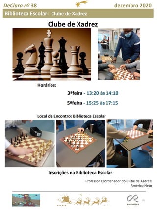 95
DeClara nº 38 dezembro 2020
Biblioteca Escolar: Clube de Xadrez
Clube de Xadrez
Professor Coordenador do Clube de Xadrez:
Américo Neto
Inscrições na Biblioteca Escolar
 