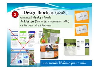 2      D i  B h  ( นพัับ)
       Design Brochure (แผ
    ‐ออกแบบแผนพับ A4 หนา‐หลัง
    เนน Design (วิชา สด 383 การออกแบบกราฟฟก)
    ‐ 1 พับ 2 ตอน หรือ 2 พับ 3 ตอน




                      ‐แจก แผนพับ ใหเพื่อนกลุมละ 1 แผน
 