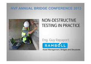 NON-DESTRUCTIVE
TESTING IN PRACTICE
Eng. Guy Rapaport
Asset Management, Bridges and Structures
NVF ANNUAL BRIDGE CONFERENCE 2013
 