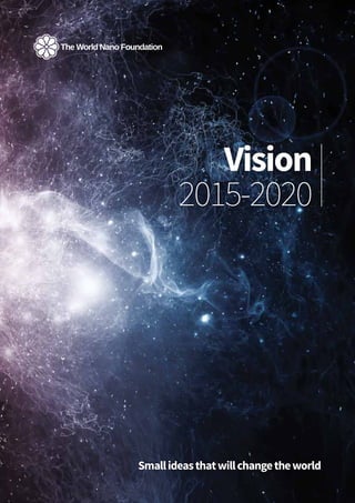The World Nano Foundation Vision 2015-2020 | 1
Vision
2015-2020
Smallideasthatwillchangetheworld
 